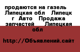 продаются на газель  - Липецкая обл., Липецк г. Авто » Продажа запчастей   . Липецкая обл.